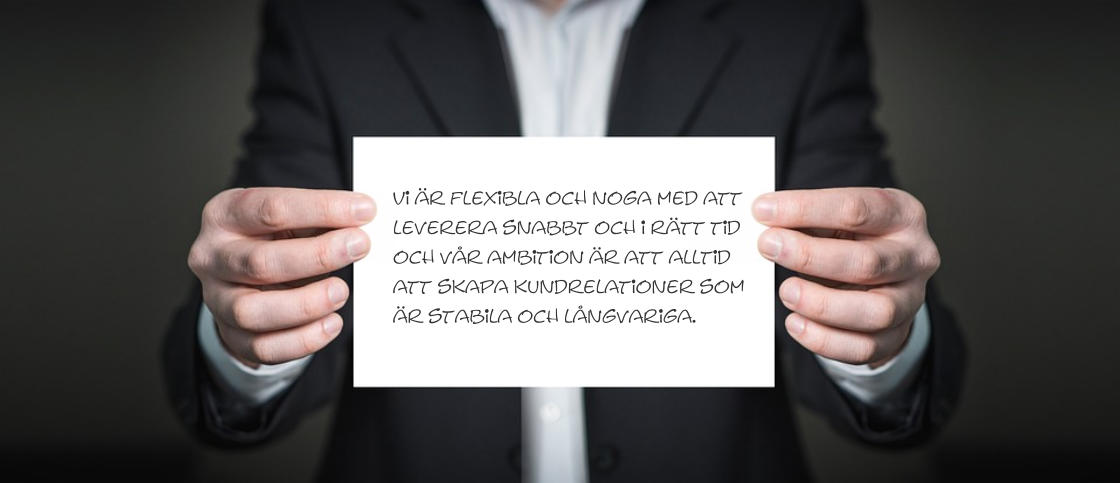 Vi r flexibla och noga med att  leverera snabbt och i rtt tid  och vr ambition r att alltid  att skapa kundrelationer som  r stabila och lngvariga.